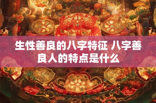 生性善良的八字特征 八字善良人的特点是什么