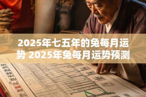 2025年七五年的兔每月运势 2025年兔每月运势预测