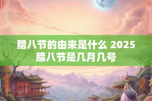 腊八节的由来是什么 2025腊八节是几月几号 腊八节的由来是什么 2025腊八节是几月几号