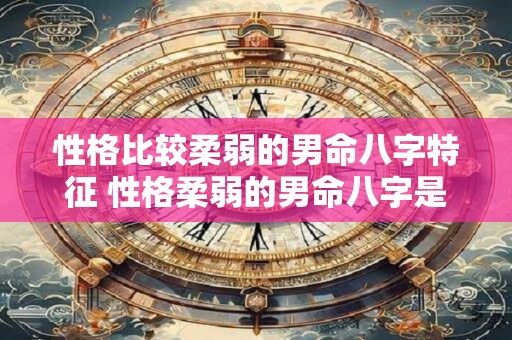 性格比较柔弱的男命八字特征 性格柔弱的男命八字是啥