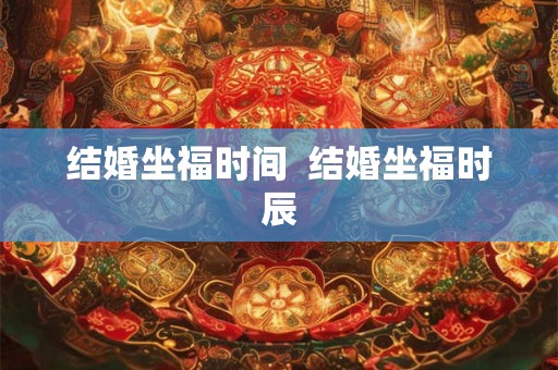 结婚坐福时间  结婚坐福时辰