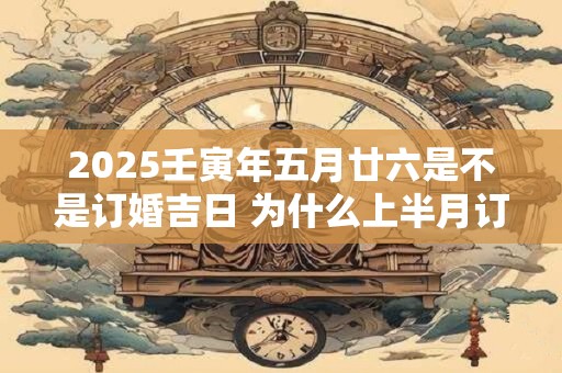 2025壬寅年五月廿六是不是订婚吉日 为什么上半月订婚好