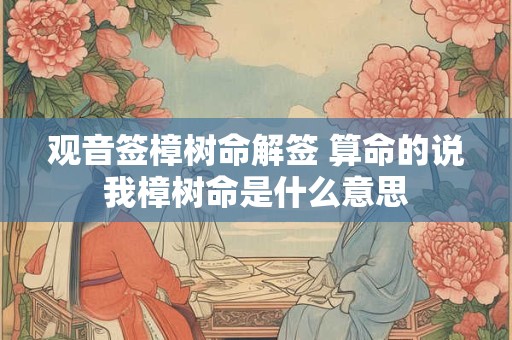 观音签樟树命解签 算命的说我樟树命是什么意思