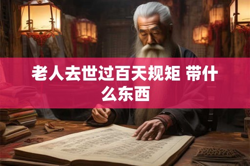 老人去世过百天规矩 带什么东西