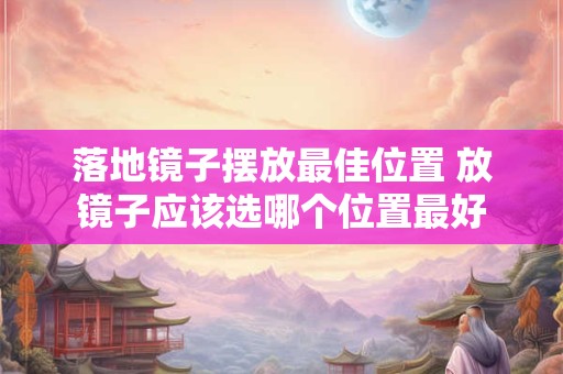 落地镜子摆放最佳位置 放镜子应该选哪个位置最好