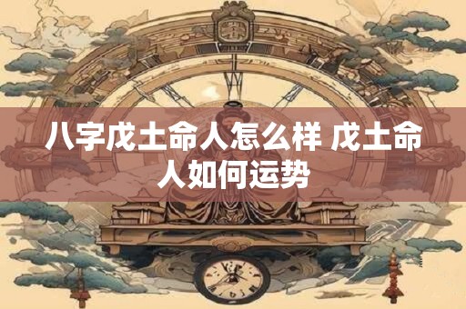 八字戊土命人怎么样 戊土命人如何运势