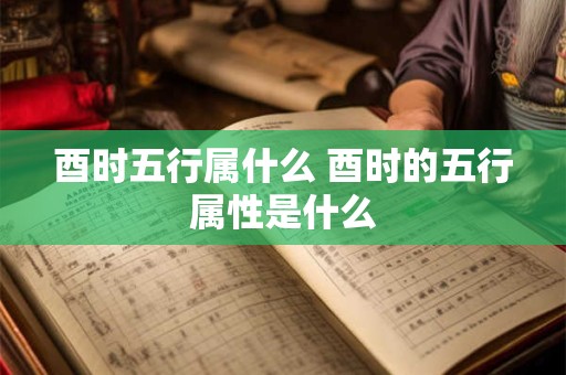 酉时五行属什么 酉时的五行属性是什么