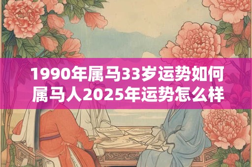1990年属马33岁运势如何 属马人2025年运势怎么样