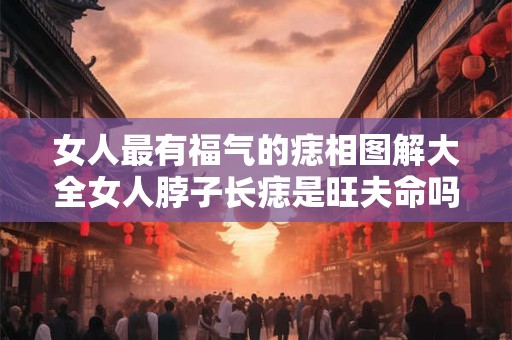 女人最有福气的痣相图解大全女人脖子长痣是旺夫命吗