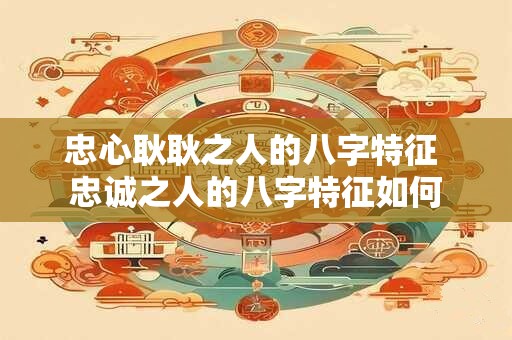 忠心耿耿之人的八字特征 忠诚之人的八字特征如何