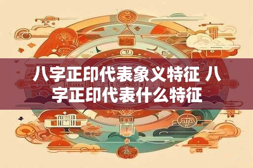 八字正印代表象义特征 八字正印代表什么特征