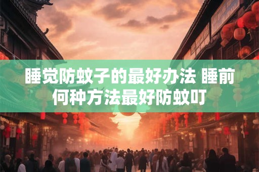 睡觉防蚊子的最好办法 睡前何种方法最好防蚊叮