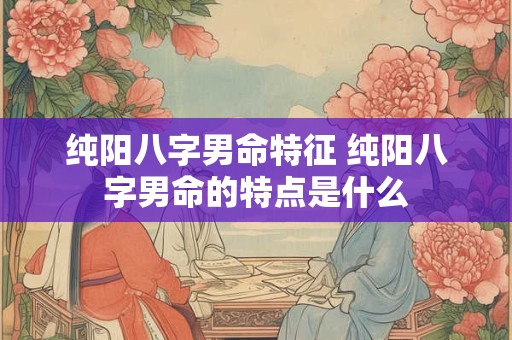 纯阳八字男命特征 纯阳八字男命的特点是什么