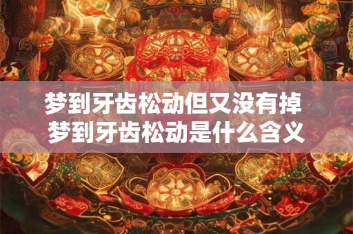 梦到牙齿松动但又没有掉 梦到牙齿松动是什么含义