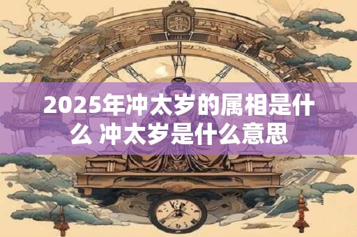 2025年冲太岁的属相是什么 冲太岁是什么意思