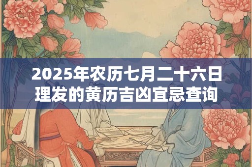 2025年农历七月二十六日理发的黄历吉凶宜忌查询 2025年农历七月二十六日理发的黄历吉凶宜忌查询