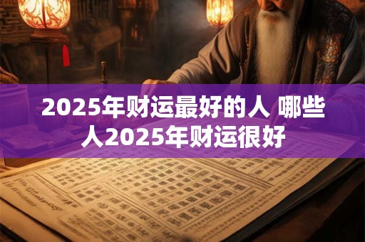 2025年财运最好的人 哪些人2025年财运很好