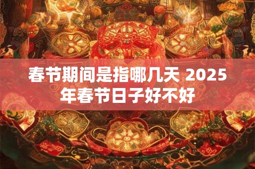 春节期间是指哪几天 2025年春节日子好不好