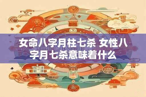 女命八字月柱七杀 女性八字月七杀意味着什么