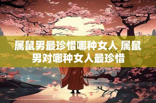 属鼠男最珍惜哪种女人 属鼠男对哪种女人最珍惜