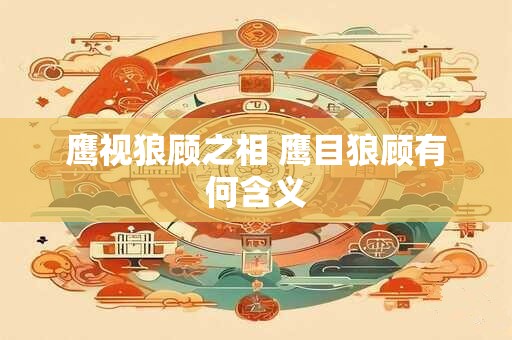 鹰视狼顾之相 鹰目狼顾有何含义