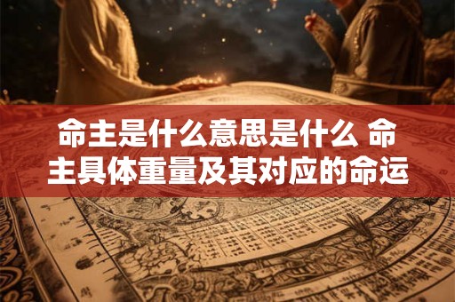 命主是什么意思是什么 命主具体重量及其对应的命运 命主是什么意思是什么 命主具体重量及其对应的命运