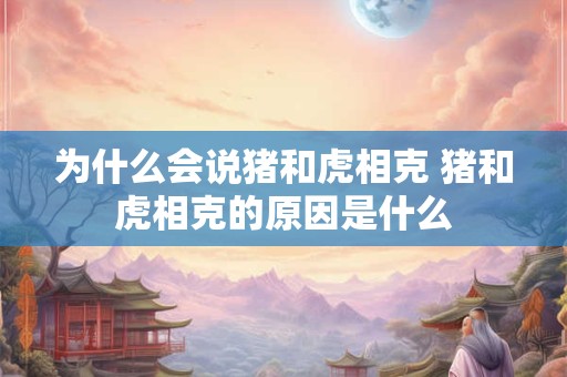 为什么会说猪和虎相克 猪和虎相克的原因是什么