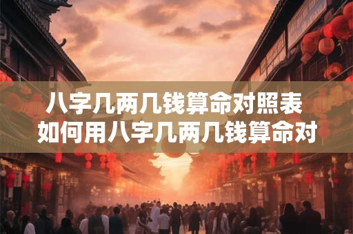 八字几两几钱算命对照表 如何用八字几两几钱算命对照表算出自己的命运