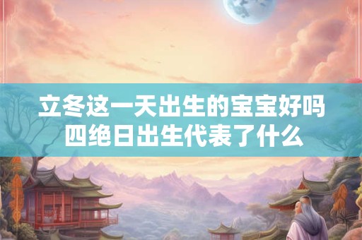 立冬这一天出生的宝宝好吗 四绝日出生代表了什么