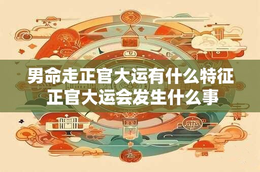 男命走正官大运有什么特征 正官大运会发生什么事