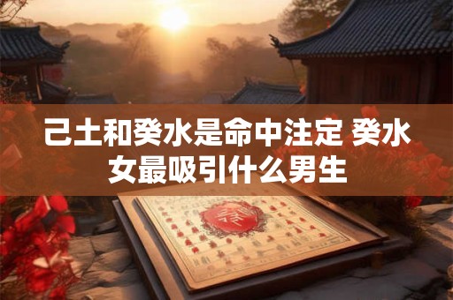 详细阅读:己土和癸水是命中注定 癸水女最吸引什么男生 己土和癸水是命中注定 癸水女最吸引什么男生