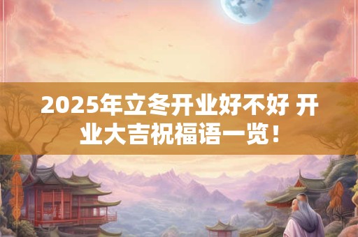 2025年立冬开业好不好 开业大吉祝福语一览！