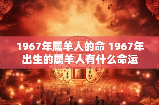 1967年属羊人的命 1967年出生的属羊人有什么命运