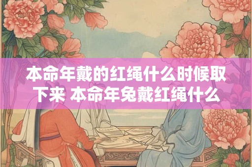 本命年戴的红绳什么时候取下来 本命年兔戴红绳什么讲究