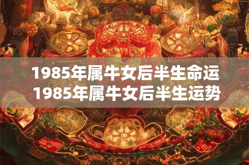 1985年属牛女后半生命运 1985年属牛女后半生运势如何