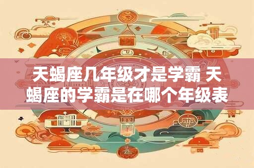 天蝎座几年级才是学霸 天蝎座的学霸是在哪个年级表现最突出