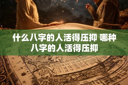 什么八字的人活得压抑 哪种八字的人活得压抑