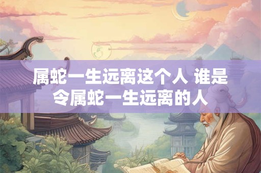 属蛇一生远离这个人 谁是令属蛇一生远离的人