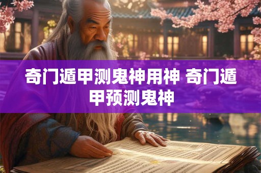 奇门遁甲测鬼神用神 奇门遁甲预测鬼神