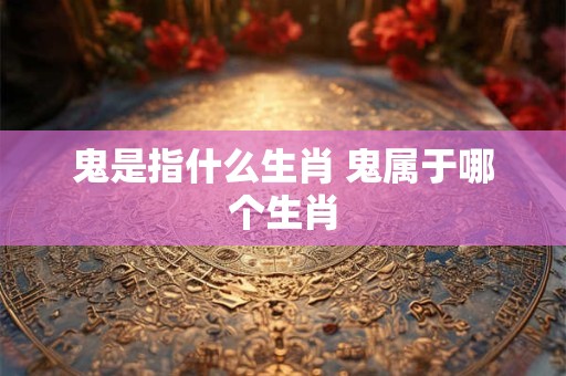 鬼是指什么生肖 鬼属于哪个生肖