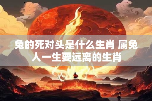 兔的死对头是什么生肖 属兔人一生要远离的生肖