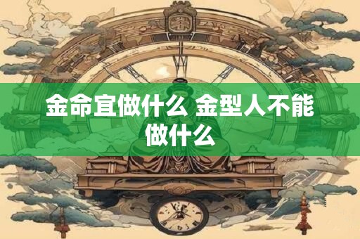 金命宜做什么 金型人不能做什么