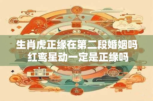 生肖虎正缘在第二段婚姻吗 红鸾星动一定是正缘吗