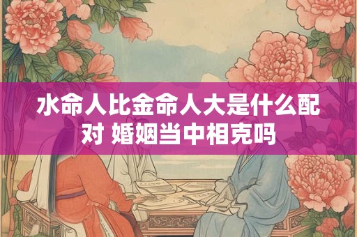 水命人比金命人大是什么配对 婚姻当中相克吗