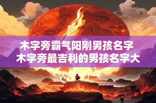 木字旁霸气阳刚男孩名字 木字旁最吉利的男孩名字大全