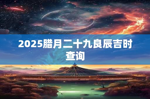 2025腊月二十九良辰吉时查询