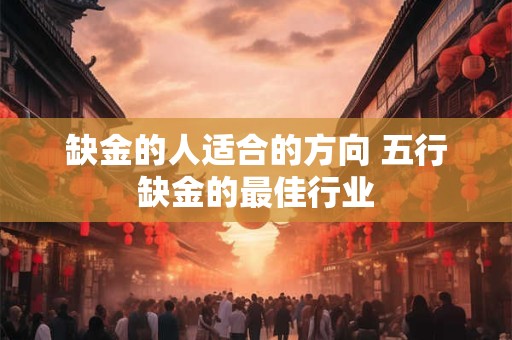 缺金的人适合的方向 五行缺金的最佳行业