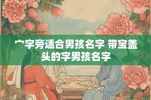 宀字旁适合男孩名字 带宝盖头的字男孩名字