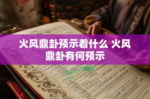 火风鼎卦预示着什么 火风鼎卦有何预示