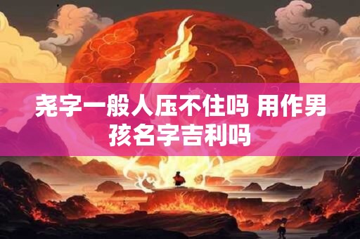 尧字一般人压不住吗 用作男孩名字吉利吗